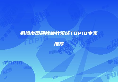 铜陵市面部除皱针领域TOP10专家推荐