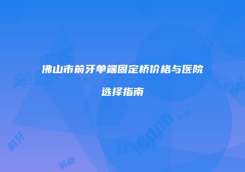 佛山市前牙单端固定桥价格与医院选择指南