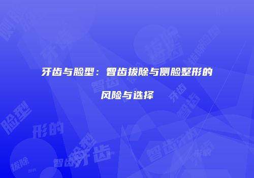 牙齿与脸型：智齿拔除与侧脸整形的风险与选择