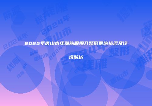 2025年唐山市线雕筋膜提升整形医院排名及详情解析