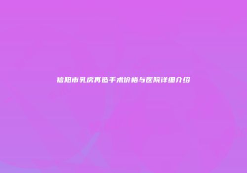 信阳市乳房再造手术价格与医院详细介绍