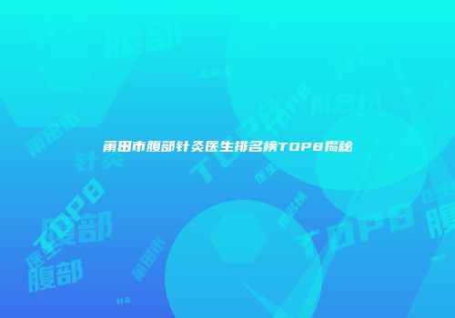 莆田市腹部针灸医生排名榜TOP8揭秘