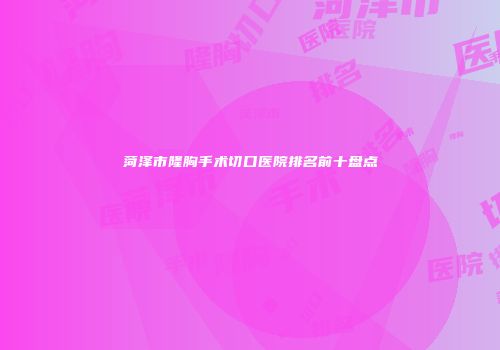 菏泽市隆胸手术切口医院排名前十盘点