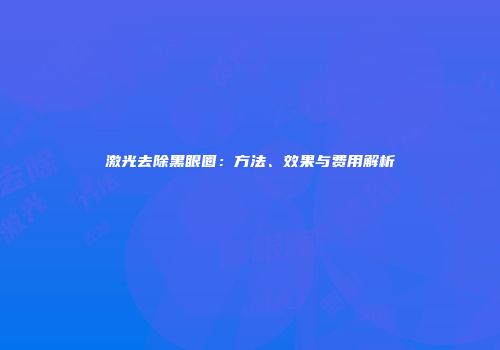 激光去除黑眼圈：方法、效果与费用解析