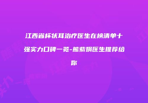 江西省杯状耳治疗医生在榜清单十强实力口碑一览-熊紫娟医生推荐给你