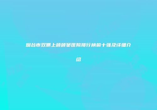 烟台市双侧上颌颌窦医院排行榜前十强及详细介绍