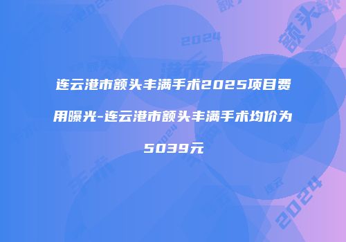连云港市额头丰满手术2025项目费用曝光-连云港市额头丰满手术均价为5039元