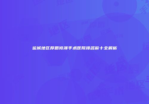 运城地区厚唇修薄手术医院排名前十全解析