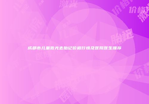 成都市儿童激光去胎记价格行情及医院医生推荐