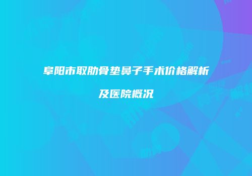 阜阳市取肋骨垫鼻子手术价格解析及医院概况