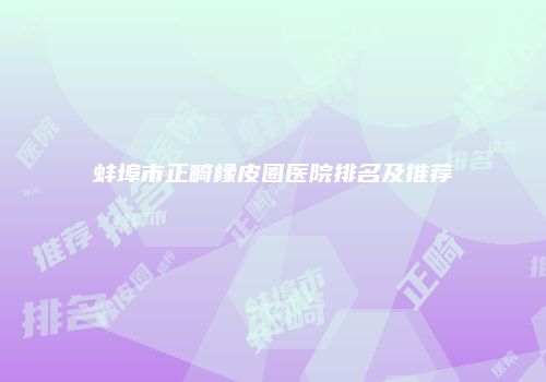 蚌埠市正畸橡皮圈医院排名及推荐
