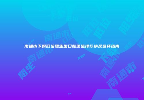 南通市下颌低位阻生齿口腔医生排行榜及选择指南