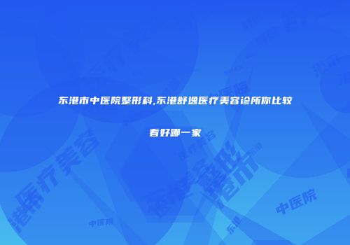东港市中医院整形科,东港舒逸医疗美容诊所你比较看好哪一家