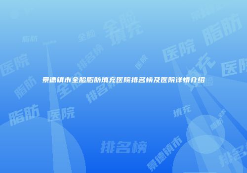 景德镇市全脸脂肪填充医院排名榜及医院详情介绍