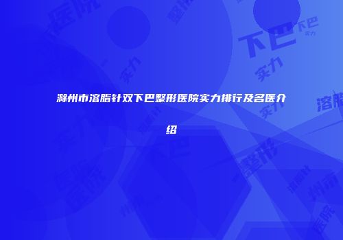 滁州市溶脂针双下巴整形医院实力排行及名医介绍