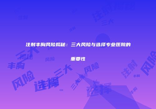 注射丰胸风险揭秘：三大风险与选择专业医院的重要性