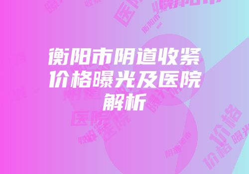 衡阳市阴道收紧价格曝光及医院解析