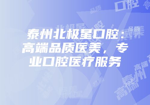 泰州北极星口腔：高端品质医美，专业口腔医疗服务