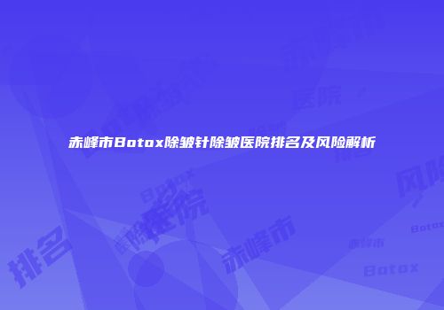 赤峰市Botox除皱针除皱医院排名及风险解析