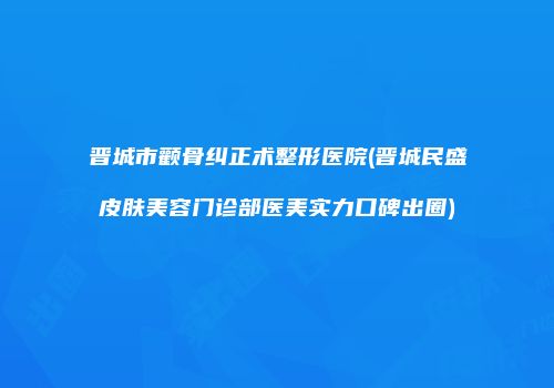 晋城市颧骨纠正术整形医院(晋城民盛皮肤美容门诊部医美实力口碑出圈)