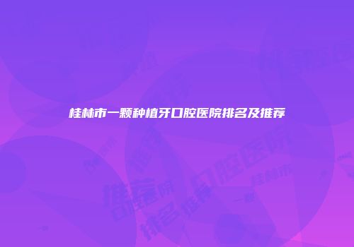 桂林市一颗种植牙口腔医院排名及推荐