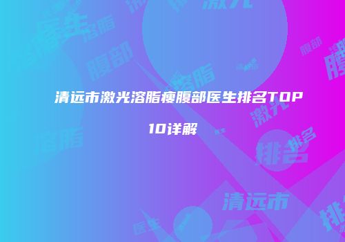 清远市激光溶脂瘦腹部医生排名TOP10详解