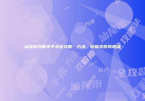 汕尾市双眼皮手术全攻略：方法、价格及医院概况