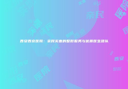 西安西京医院：亲民实惠的整形服务与优质医生团队