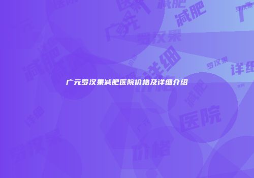 广元罗汉果减肥医院价格及详细介绍