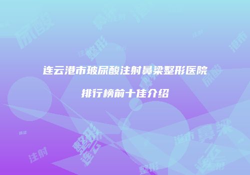 连云港市玻尿酸注射鼻梁整形医院排行榜前十佳介绍