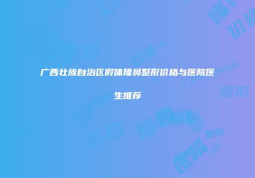 广西壮族自治区假体隆鼻整形价格与医院医生推荐