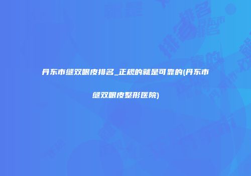 丹东市缝双眼皮排名_正规的就是可靠的(丹东市缝双眼皮整形医院)