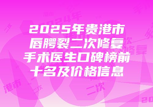 2025年贵港市唇腭裂二次修复手术医生口碑榜前十名及价格信息