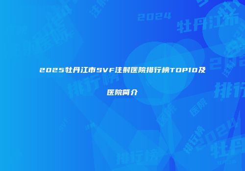 2025牡丹江市SVF注射医院排行榜TOP10及医院简介