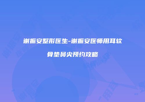 谢振安整形医生-谢振安医师用耳软骨垫鼻尖预约攻略