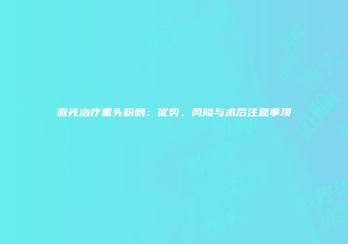 激光治疗黑头粉刺：优势、风险与术后注意事项