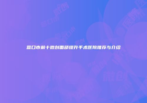 营口市前十微创面部提升手术医院推荐与介绍