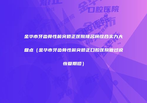 金华市牙齿骨性前突矫正医院排名榜综合实力大盘点（金华市牙齿骨性前突矫正口腔医院做过说恢复期短）