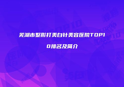芜湖市整形打美白针美容医院TOP10排名及简介