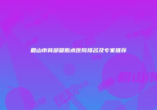 眉山市背部吸脂术医院排名及专家推荐