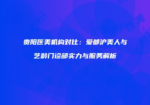 贵阳医美机构对比：爱都沪美人与艺龄门诊部实力与服务解析