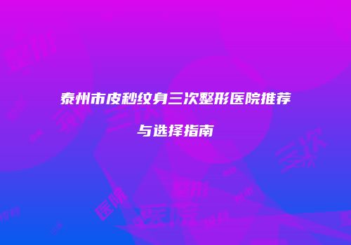 泰州市皮秒纹身三次整形医院推荐与选择指南