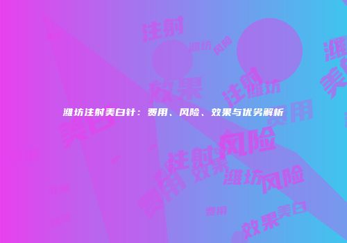 潍坊注射美白针：费用、风险、效果与优劣解析