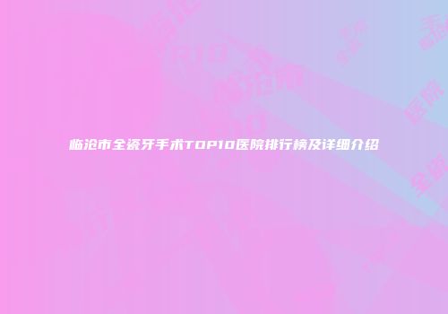 临沧市全瓷牙手术TOP10医院排行榜及详细介绍