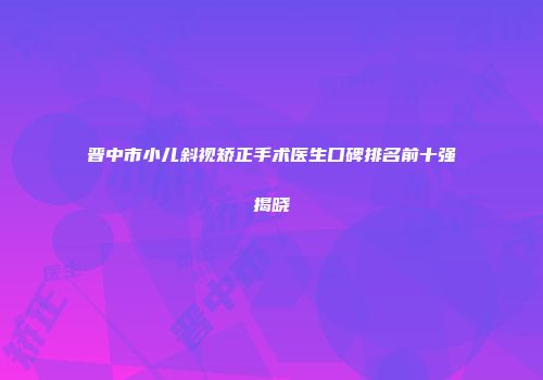 晋中市小儿斜视矫正手术医生口碑排名前十强揭晓