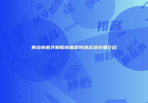 邢台市前牙树脂修复医院排名及详细介绍