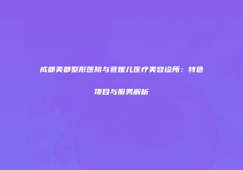 成都美都整形医院与萱妮儿医疗美容诊所：特色项目与服务解析