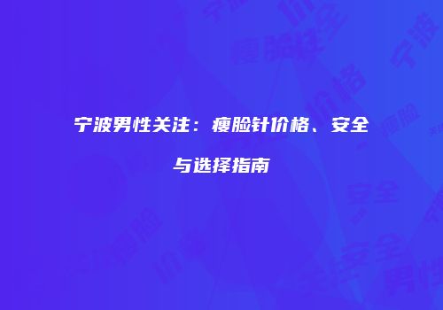 宁波男性关注：瘦脸针价格、安全与选择指南
