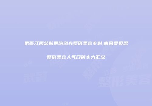 武警江西总队医院激光整形美容专科,南昌爱贝思整形美容人气口碑实力汇总