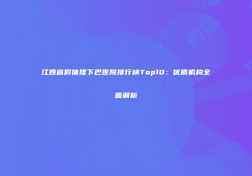 江西省假体隆下巴医院排行榜Top10：优质机构全面解析